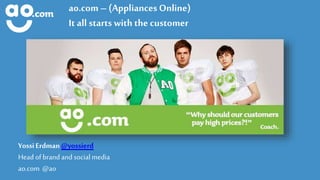 ao.com – (Appliances Online) 
It all starts with the customer 
Yossi Erdman @yossierd Head of brand and social media 
ao.com @ao  