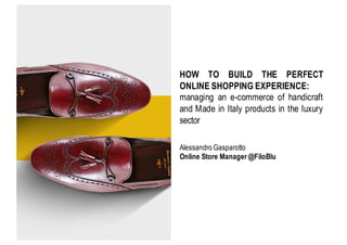 Alessandro Gasparotto
Online Store Manager @FiloBlu
HOW TO BUILD THE PERFECT
ONLINE SHOPPING EXPERIENCE:
managing an e-commerce of handicraft
and Made in Italy products in the luxury
sector
 