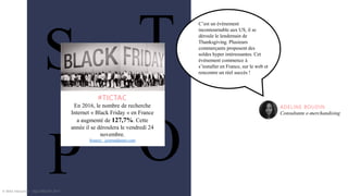 S T
OP
#TICTAC
En 2016, le nombre de recherche
Internet « Black Friday » en France
a augmenté de 127,7%. Cette
année il se déroulera le vendredi 24
novembre.
Source : journaldunet.com
© WAX Interactive – SQLI GROUP | 2017
ADELINE BOUDIN
Consultante e-merchandising
C’est un évènement
incontournable aux US, il se
déroule le lendemain de
Thanksgiving. Plusieurs
commerçants proposent des
soldes hyper intéressantes. Cet
événement commence à
s’installer en France, sur le web et
rencontre un réel succès !
 