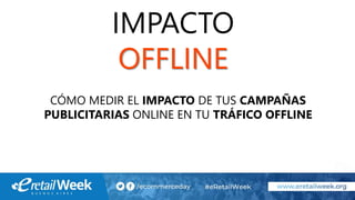 IMPACTO
OFFLINE
CÓMO MEDIR EL IMPACTO DE TUS CAMPAÑAS
PUBLICITARIAS ONLINE EN TU TRÁFICO OFFLINE
 