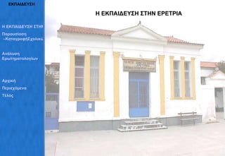 ΕΚΠΑΙΔΕΥΣΗ Η ΕΚΠΑΙΔΕΥΣΗ ΣΤΗΝ ΕΡΕΤΡΙΑ Η ΕΚΠΑΙΔΕΥΣΗ ΣΤΗΝ ΕΡΕΤΡΙΑ Παρουσίαση  –ΚαταγραφήΣχολικών Συγκροτημάτων Ανάλυση   Ερωτηματολογίων Αρχική Περιεχόμενα Τέλος 