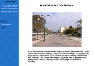 ΔΙΑΣΚΕΔΑΣΗ Η ΔΙΑΣΚΕΔΑΣΗ ΣΤΗΝ ΕΡΕΤΡΙΑ Η Ερέτρια συγκεντρώνει για διασκέδαση ( ημερήσια ή και νυκτερινή ) πολύ κόσμο από γειτονικές περιοχές ακόμη και από την Αθήνα. Στα μαγαζιά της συγκεντρώνει ανθρώπους όλων των ηλικιών και ο καθένας βρίσκει αυτό που επιθυμεί. Στον κεντρικό πεζόδρομό της πέρα από το φαγητό και το ποτό μπορεί κάποιος να θαυμάσει την πανέμορφη θέα δίπλα στη θάλασσα. Η ΔΙΑΣΚΕΔΑΣΗ ΣΤΗΝ ΕΡΕΤΡΙΑ ΟΔΗΓΟΣ ΔΙΑΣΚΕΔΑΣΗΣ Διασκέδαση -ερωτηματολόγια Αρχική Περιεχόμενα Τέλος 