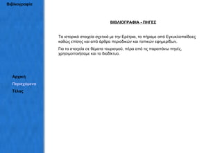 Βιβλιογραφία ΒΙΒΛΙΟΓΡΑΦΙΑ - ΠΗΓΕΣ Τα ιστορικά στοιχεία σχετικά με την Ερέτρια, τα πήραμε από Εγκυκλοπαίδειες  καθώς επίσης και από άρθρα περιοδικών και τοπικών εφημερίδων. Για τα στοιχεία σε θέματα τουρισμού, πέρα από τις παραπάνω πηγές, χρησιμοποιήσαμε και το διαδίκτυο. Αρχική Περιεχόμενα Τέλος 