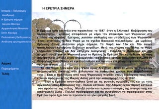 Η ΕΡΕΤΡΙΑ ΣΗΜΕΡΑ Η Ερέτρια ήρθε και πάλι στο προσκήνιο  το 1847  όταν η Ελληνική  Κυβέρνηση του νεοσύστατου  κράτους αποφάσισε με νόμο τον εποικισμό των Ψαριανών στα ερείπια της αρχαίας  Ερέτριας ,κατόπιν επιθυμίας και υποδείξεως των Ψαριανών. Έτσι  κτίστηκαν τα Νέα Ψαρά με τα σχέδια Βαυαρού πολεοδόμου  ,με ωραίους δρόμους όπως σώζονται μέχρι σήμερα. Τα Ψαρά τον 15ο και 16ο αιώνα αποτελούσαν καταφύγιο Ευβοέων φυγάδων. Μετά την πτώση της Πόλης τα Ψαρά ερήμωσαν τελείως και δεν υπήρχαν οικογένειες . Παρόλα τα προνόμια και την στοργή που είχαν οι Ψαριανοί από το Κράτος ,η Ερέτρια δεν κατόρθωσε να τους συγκρατήσει .Επειδή είχαν δημιουργηθεί νέα ναυτικά κέντρα πούλησαν κτήματα σε διάφορους που ήθελαν να εγκατασταθούν και έφευγαν για μόνιμη εγκατάσταση στα ναυτικά κέντρα . Τα νέα Ψαρά ήταν κάτι νέο , Ψαρά όμως δεν ήταν . Όταν άρχισαν να συρρέουν ανομοιογενείς οικιστές που αλλοίωναν το νησιωτικό χρώμα των παραδόσεων τους . Έτσι ο πολιτισμός από τους Ψαριανούς πέρασε στους διάδοχους τους που είναι οι πρόσφυγες της Μικράς Ασίας μετά την καταστροφή της το 1922 .  Έτσι η Ερέτρια αναπτύχθηκε ξανά με τις φυσικές ομορφιές της και με τους αρχαιολογικούς θησαυρούς της . Πολλοί κάτοικοι  της Αθήνας έχουν θερινή κατοικία  στα προάστια  της πόλης . Μεταξύ αυτών και προσωπικότητες της πνευματικής και οικονομικής ζωής . Πολλοί προσφέρουν και θα συνεχίσουν να προσφέρουν στην Ερέτρια αφού έχει όλα τα προσόντα να γίνει μεγάλη ξανά. Ιστορία – Πολιτισμός  Αναδρομή Η Ερέτρια σήμερα Αρχαίο Θέατρο Αρχαιολογικό Μουσείο Σπίτι Κανάρη Πολιτιστικές Εκδηλώσεις– Σύλλογοι Ανάλυση ερωτηματολογίων Αρχική Περιεχόμενα Τέλος 