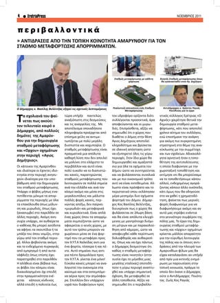 4 EretriaPress ΝΟΕΜΒΡΙΟΣ 2011
» ΑΝΤΙΔΡΆΣΕΙΣ ΑΠΌ ΤΗΝ ΤΟΠΙΚΉ ΚΟΙΝΌΤΗΤΑ ΑΜΑΡΎΝΘΟΥ ΓΙΑ ΤΟΝ
ΣΤΑΘΜΌ ΜΕΤΑΦΌΡΤΩΣΗΣ ΑΠΟΡΡΙΜΜΆΤΩΝ.
Τα σχολιανά του φαί-
νεται πως ακούει
τον τελευταίο καιρό ο
Δήμαρχος, από πολλούς
δημότες της Αμαρύν-
θου για την δημιουργία
σταθμού μεταφόρτωσης
και «Όρχου» οχημάτων
στην περιοχή «Άγιος
Δημήτριος».
Οι κάτοικοι της Αμαρύνθου
και ιδιαίτερα οι έχοντες ιδιο-
κτησία στην περιοχή ανησυ-
χούν ιδιαίτερα για την υπο-
βάθμιση από την δημιουργία
του σταθμού μεταφόρτωσης.
Υπάρχει ο φόβος μήπως ενα-
ποτίθενται μόνιμα τα απορ-
ρίμματα της περιοχής με όλα
τα επακόλουθα όπως μόλυν-
ση και μυρωδιές, όπως έχει
ξανασυμβεί στο παρελθόν σε
άλλες περιοχές. Ακόμη ανη-
συχία υπάρχει, αν αυθαίρετα
ο καθένας θα μπορεί ασύδοτα
να αφήνει τα σκουπίδια ή τα
μπάζα του όπου νομίζει, στην
γύρω από τον σταθμό περιο-
χή. Άλλοι φοβούνται ακόμη
και το ενδεχόμενο πυρκαγιάς
από εμπρησμό ή από αυτα-
νάφλεξη όπως επίσης έχει
παρατηρηθεί στο παρελθόν.
Η αλήθεια είναι βέβαια πως
οι φόβοι του κόσμου είναι
δικαιολογημένοι όχι επειδή
στην πραγματικότητα ενέ-
χεται κάποιος κίνδυνος
αλλά επειδή η πολιτεία έως
π ε ρ ι β α λ λ ο ν τ ι κ ά
τώρα υπήρξε παντελώς
αναξιόπιστη στις δεσμεύσεις
και τις αναγγελίες της. Με
αποτέλεσμα οποιαδήποτε
πληροφορία προέρχεται από
επίσημα χείλη να αντιμε-
τωπίζεται με πολύ μεγάλη
δυσπιστία και καχυποψία. Ο
σταθμός μεταφόρτωσης είναι
πραγματικά μια απόλυτα
καθαρή λύση που δεν απειλεί
να μολύνει στο ελάχιστο το
περιβάλλον και αυτό είναι
πολύ ευκολο να το διαπιστώ-
σει κανείς, παρατηρώντας
σταθμούς μεταφόρτωσης που
λειτουργούν σε πολλά σημεία
ανά την ελλάδα και ανά τον
κόσμο ακόμη και μέσα στις
μεγαλουπόλεις και μάλιστα
πολλές φορές κανείς, περ-
νώντας απέξω, δεν παίρνει
«μυρωδιά» και μεταφορικά
και κυριολεκτικά. Είναι απλά
ένας χώρος όπου τα απορρίμ-
ματα συμπιέζονται ώστε να
αφαιρείται ο κενός χώρος, με
αυτό τον τρόπο μπορούν να
χωρέσουν μέσα σε ένα φορ-
τηγό που τα μεταφέρει προς
τον Χ.Υ.Τ.Α Χαλκίδας αντι για
ένα φορτίο, τέσσερα ή και πέ-
ντε. Αυτό σημαίνει πως αντι
για πέντε δρομολόγια προς
τον Χ.Υ.Τ.Α. γίνεται ένα μόνο!
Εύκολα κανείς μπορεί να ανα-
λογιστεί την οικονομία στα
καύσιμα και στα εκπεμπόμε-
να αέρια προς την ατμόσφαι-
ρα. Επιπλέον δεν υπάρχουν
υγρά που διαφεύγουν προς
τον υδροφόρο ορίζοντα διότι
συλλέγονται προσεκτικά, άρα
αποφεύγονται και οι μυρω-
διές. Επιπρόσθετα, αξίζει να
σημειωθεί ότι ο χώρος που
διαθέτει ο Δήμος στην θέση
Αγιος Δημήτριος αποτελεί
κληροδότημα και βρίσκεται
σε ιδανική απόσταση ώστε
να εξυπηρετεί όλες τις γύρω
περιοχές. Στον ίδιο χώρο θα
δημιουργηθεί και αμαξοστά-
σιο για όλα τα οχήματα του
Δήμου ώστε να συντηρούνται
και να φυλάσσονται συνολικά
και με πιο οικονομικό τρόπο
αντί να είναι εκτεθειμένα. Άλ-
λωστε είναι πρόσφατο και το
περιστατικό οπου εκλάπησαν
μέρα μεσημέρι δυο οχήματα
φορτηγά του Δήμου. Δήμαρ-
χος Κος Βασίλης Βελέντζας,
διευκρίνισε πως ο χώρος θα
φυλάσσεται σε 24ωρη βάση
και θα είναι απόλυτα ελεγχό-
μενος με μαντρότοιχο δυόμι-
ση μέτρων και με παρακολού-
θηση από κάμερες, ώστε να
αποφευχθεί κάθε περίπτωση
δολιοφθοράς και αυθαιρεσί-
ας. Όπως και να έχει πάντως
ο Δήμαρχος δεσμεύτηκε ότι
καθώς ο σταθμός μεταφόρ-
τωσης είναι «κινητός» (στην
ουσία έχει το μέγεθος μιας
μεγάλης νταλίκας) οποτεδή-
ποτε η γύρω περιοχή αναπτυ-
χθεί και υπάρχει σημαντική
όχληση, θα μεταφερθεί σε
άλλη τοποθεσία. Αξίζει να
σημειωθεί ότι ο περιβαλλο-
ντικός σύλλογος Ερέτριας «Ο
Αχινός» χαιρέτησε θετικά την
δημιουργία σταθμού μετα-
φόρτωσης, κάτι που αποτελεί
χρόνιο αίτημα του συλλόγου,
ενώ επεσήμανε την ανάγκη
για ακόμη πιο συγκροτημένη
στρατηγική στο θέμα της ανα-
κύκλωσης με την συμμέτοχη
και των σχολείων. Αδικαιολό-
γητα αρνητική ήταν η τοπο-
θέτηση της αντιπολίτευσης
η οποία διαφώνησε με την
χωροταξική τοποθέτηση και
εκτίμησε οτι θα μπορούσαμε
να το τοποθετήσουμε κάπου
αλλού, ενδεχομένως αγορά-
ζοντας κάποιο άλλο οικόπεδο,
κάτι όμως που θα οδηγούσε
στο να χαθεί η χρηματοδό-
τηση, φαίνεται πως μερικές
φορές διαφωνούμε για να
διαφωνήσουμε ακόμη και αν
αυτό μας στρέφει ενάντια
στο γενικότερο συμφέρον της
πόλης μας. Το έργο της δημι-
ουργίας σταθμού μεταφόρ-
τωσης και «όρχου» οχημάτων
κρίνεται μάλλον απαραίτητο
για την εύρυθμη λειτουργία
της πόλης και οι όποιες αντι-
δράσεις από την πλευρά των
Αμαρυνθίων φίλων μας θα
είχαν καταλαγιάσει αν υπήρξε
από πρίν μια εκτενής ενημέ-
ρωση με παρουσίαση στην
τοπική κοινωνία, πράγμα το
οποίο δεν έκανε ο Δήμαρχος
ούτε ο Αντιδήμαρχος Ποιότη-
τας Ζωής Κος Ραγιάς
Ο Δήμαρχος κ. Βασίλης Βελέντζας εξηγεί τις σχετικές λεπτομέρειες
Σταθμός μεταφόρτωσης με κάθετη
φόρτωση
Κινητός Σταθμός μεταφόρτωσης όπως
θα εγκατασταθεί στον Αγ. Δημήτριο
ΑντιΔήμαρχος κ. Χρήστος Ραγιάς
Υπεύθυνος για το έργο
Ρεαλιστική απεικόνιση ενός Σταθμού
Μεταφόρτωσης
 