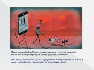 Η έρευνα αυτή θα βοηθήσει στην ενημέρωση και ενεργοποίηση φορέων
Για μια πιο σωστή διατροφή και σωστή χρήση του διαδικτύου.
Γιατί όπως κάθε νόμισμα έχει δύο όψεις έτσι και σωστή διατροφή και η σωστή
χρήση του διαδικτύου είναι απαραίτητα στην σύγχρονη ζωή.
 