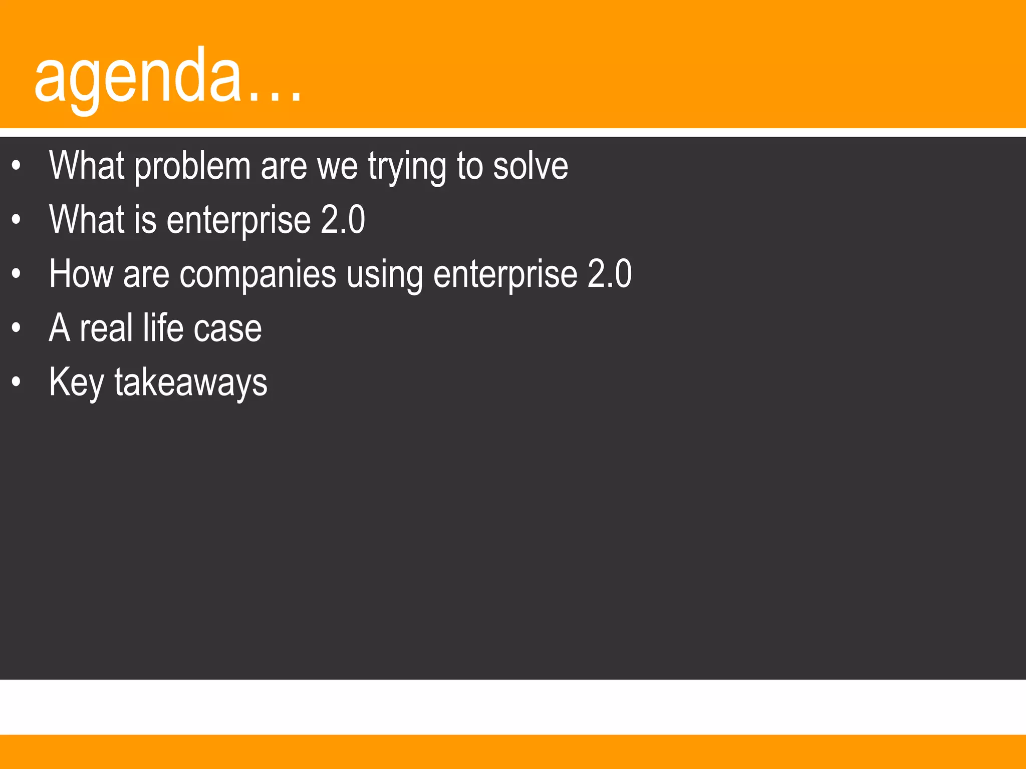 agenda… What problem are we trying to solve What is enterprise 2.0 How are companies using enterprise 2.0  A real life case Key takeaways 