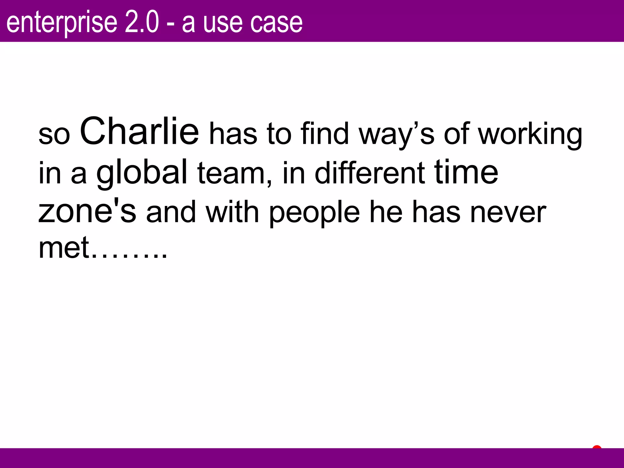 so  Charlie  has to find way’s of working in a  global  team, in different  time zone's  and with people he has never met…….. enterprise 2.0 - a use case 