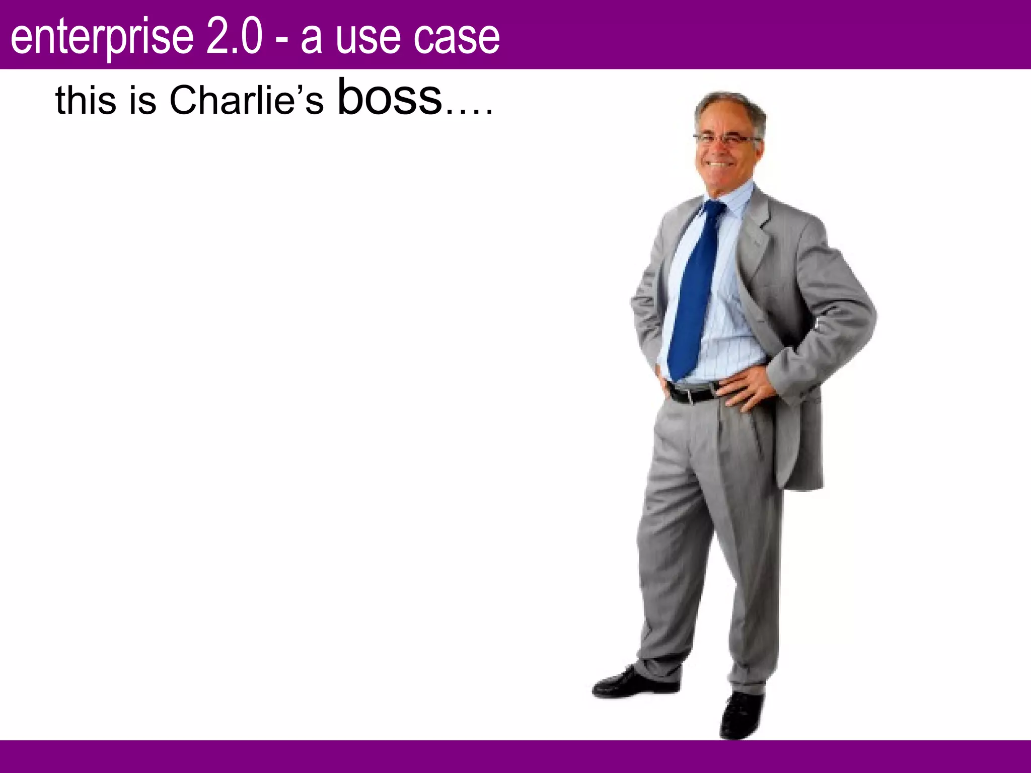 this is Charlie’s  boss …….. enterprise 2.0 - a use case 