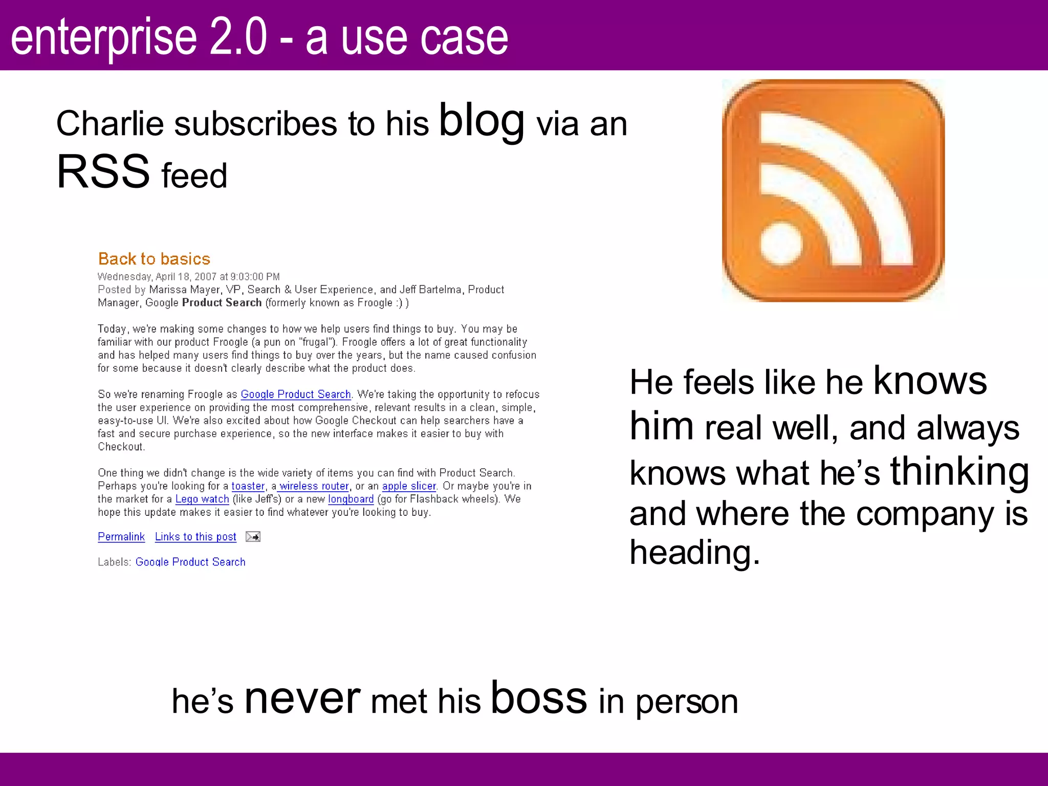 Charlie subscribes to his  blog  via an  RSS  feed He feels like he  knows him  real well, and always knows what he’s  thinking  and where the company is heading. he’s  never  met his  boss  in person enterprise 2.0 - a use case 