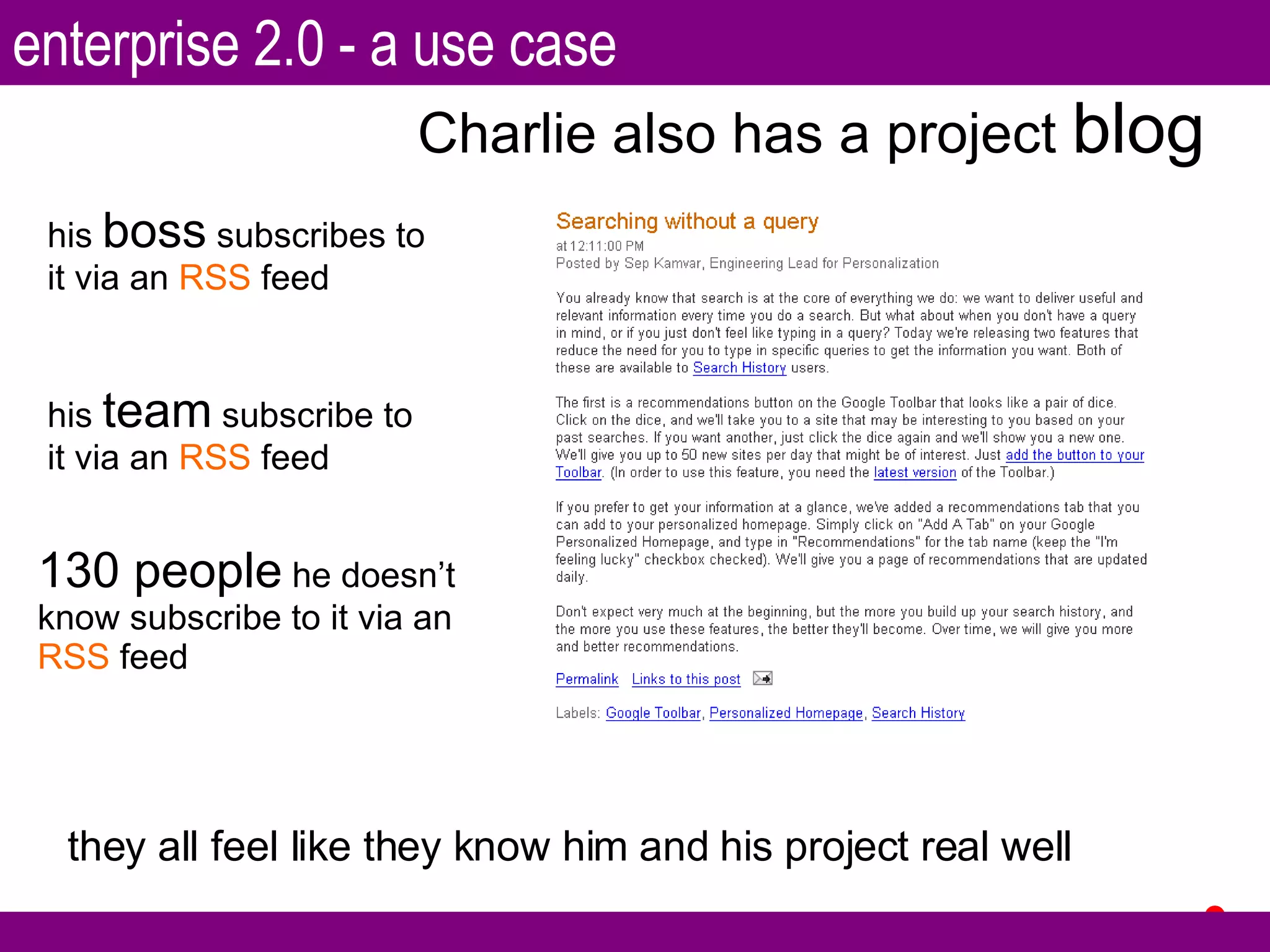his  boss  subscribes to it via an  RSS  feed his  team  subscribe to it via an  RSS  feed 130 people  he doesn’t know subscribe to it via an  RSS  feed they all feel like they know him and his project real well Charlie also has a project  blog enterprise 2.0 - a use case 