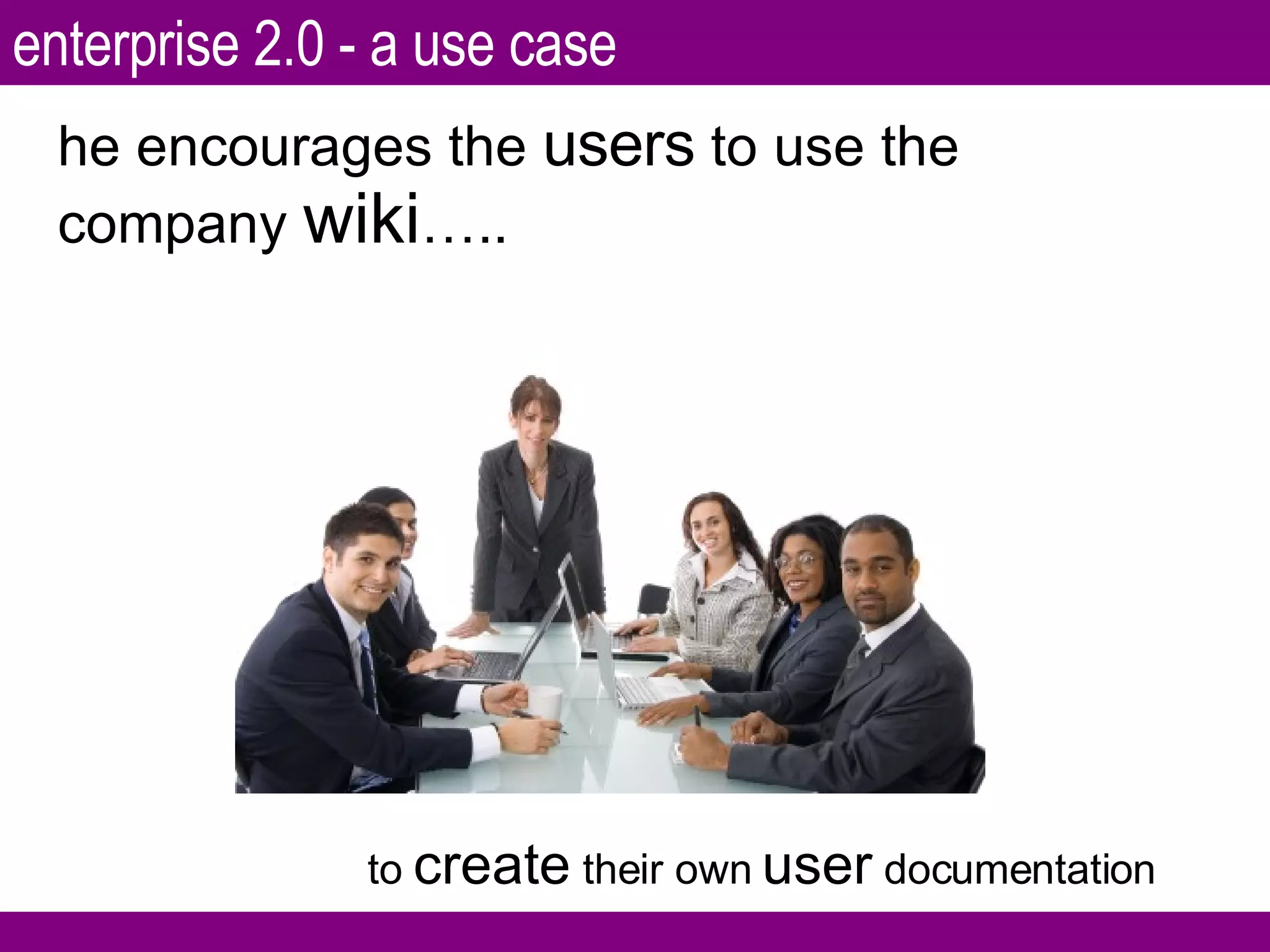 to  create  their own  user  documentation he encourages the  users  to use the company  wiki ….. enterprise 2.0 - a use case 
