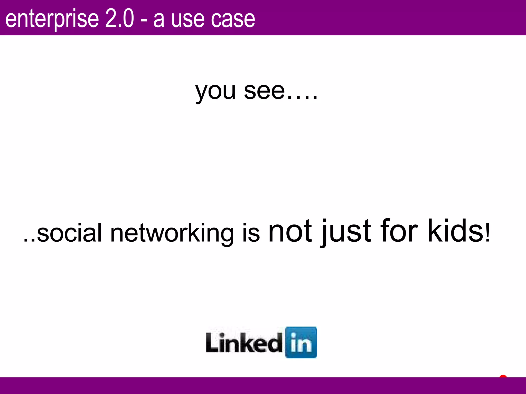 you see…. ..social networking is  not just for kids ! enterprise 2.0 - a use case 