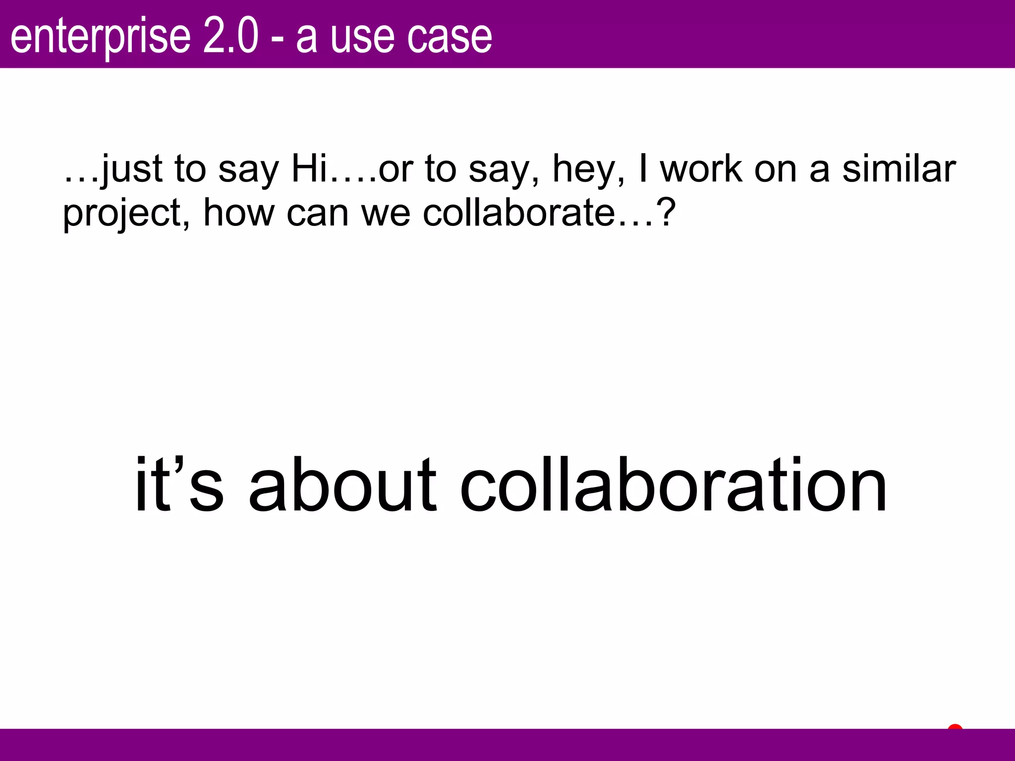 … just to say Hi….or to say, hey, I work on a similar project, how can we collaborate…? it’s about collaboration enterprise 2.0 - a use case 