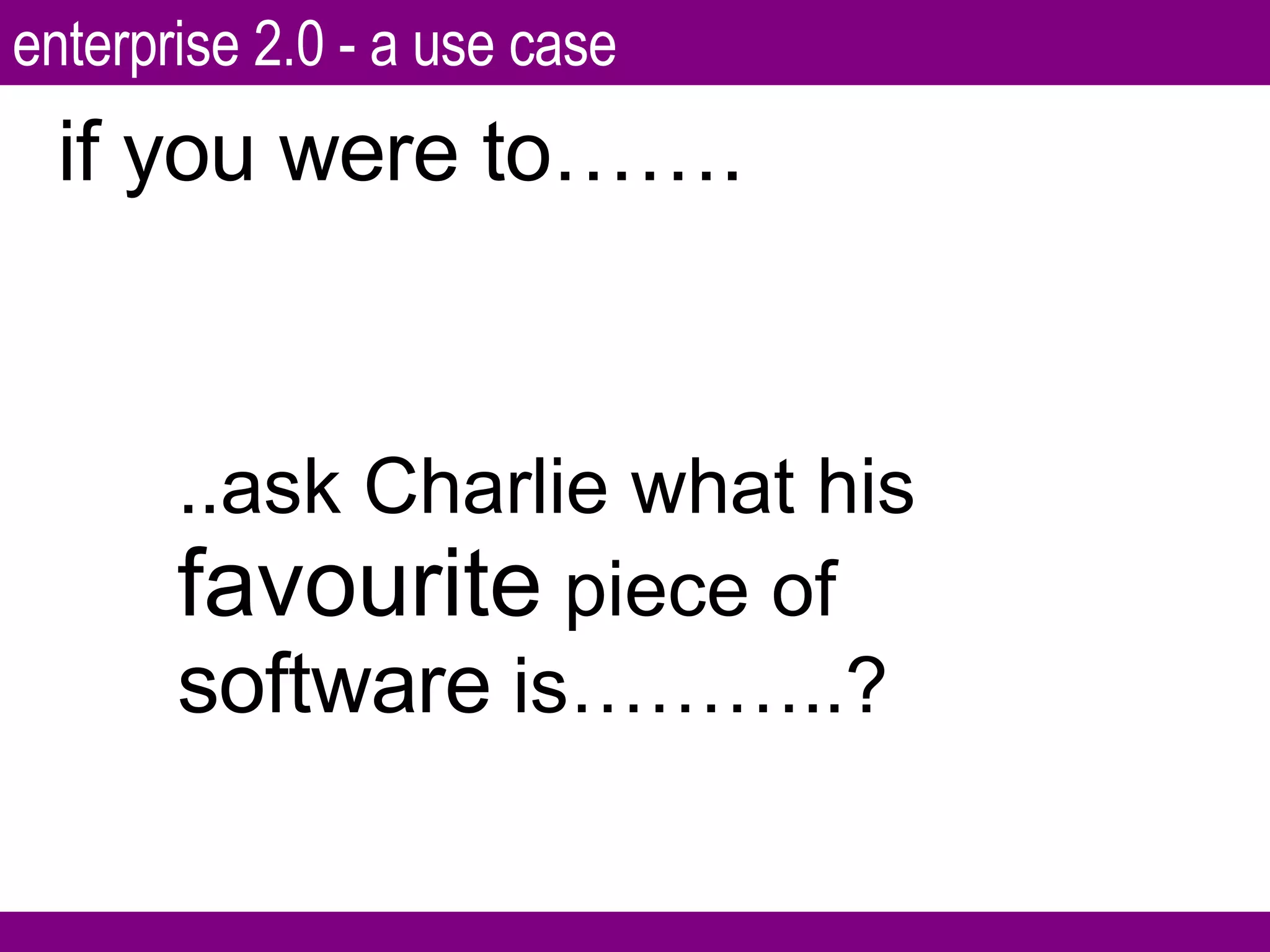 ..ask Charlie what his  favourite  piece of  software  is………..? if you were to……. enterprise 2.0 - a use case 