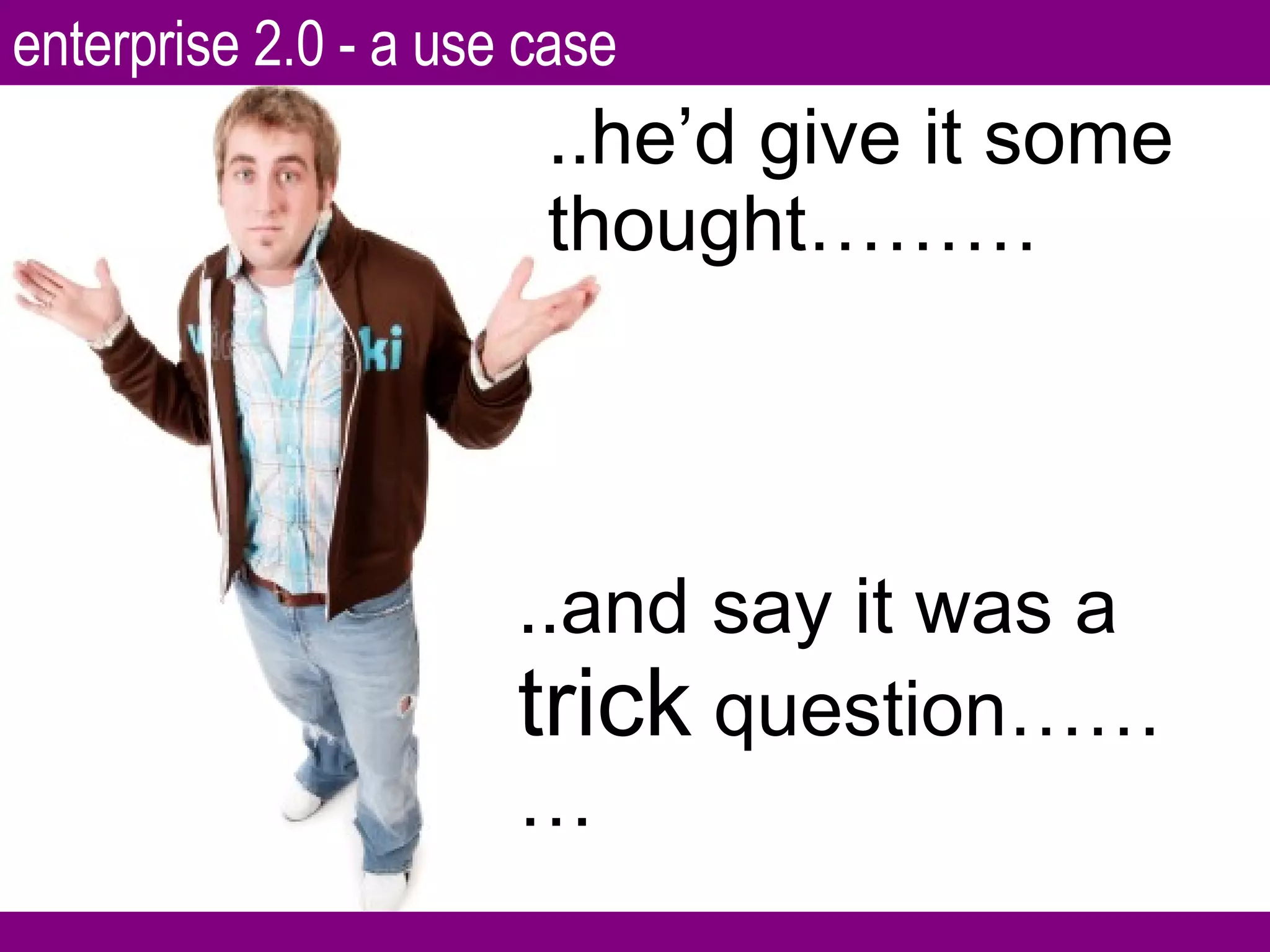 ..he’d give it some thought……… ..and say it was a  trick  question……… enterprise 2.0 - a use case 