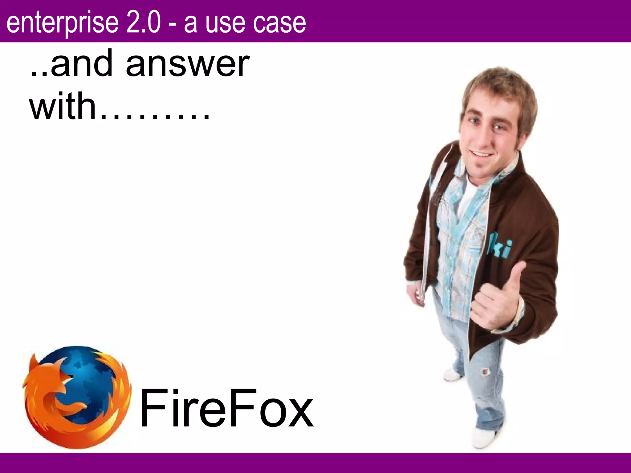 ..and answer with……… FireFox enterprise 2.0 - a use case 