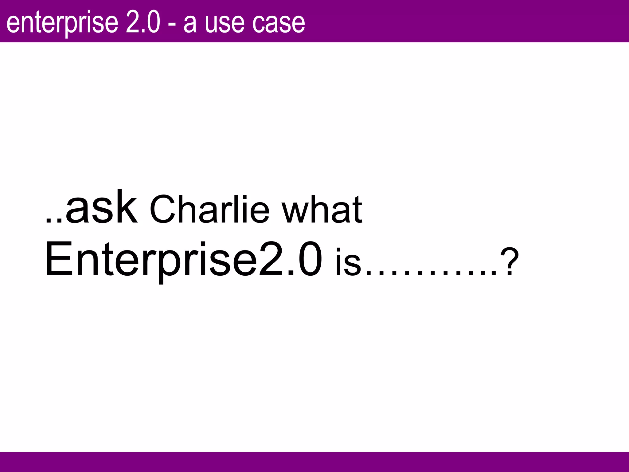 .. ask  Charlie what  Enterprise2.0  is………..? enterprise 2.0 - a use case 