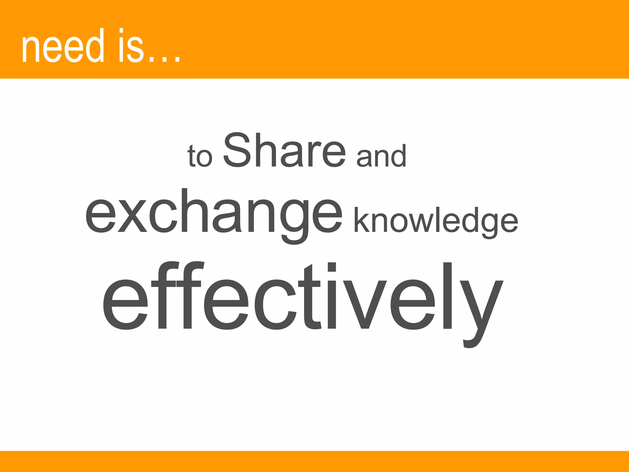 need is… to  Share  and  exchange   knowledge effectively 