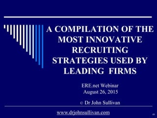 A COMPILATION OF THE
MOST INNOVATIVE
RECRUITING
STRATEGIES USED BY
LEADING FIRMS
ERE.net Webinar
August 26, 2015
© Dr John Sullivan
49www.drjohnsullivan.com
 