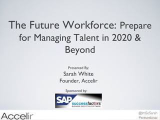 The Future Workforce: Prepare
for Managing Talent in 2020 &
Beyond
Presented By:

Sarah White
Founder, Accelir
Sponsored by:

 