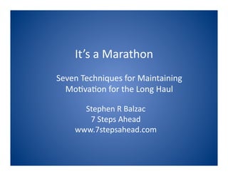 It’s a Marathon 
Seven Techniques for Maintaining 
  MoAvaAon for the Long Haul 

      Stephen R Balzac 
       7 Steps Ahead 
    www.7stepsahead.com 
 