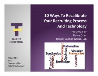 10 Ways To Recalibrate 
                     Your Recrui4ng Process 
                            And Technology 
                                        Presented by 
                                         Elaine Orler 
                           Talent Func4on Group, LLC 




Hosted by: 
ERE 
Sponsored by: 
Talent Technology 
 
