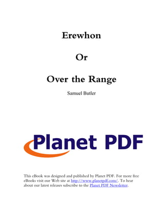 Erewhon

                             Or

             Over the Range
                        Samuel Butler




This eBook was designed and published by Planet PDF. For more free
eBooks visit our Web site at http://www.planetpdf.com/. To hear
about our latest releases subscribe to the Planet PDF Newsletter.
 