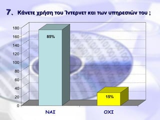 7 .   Κάνετε χρήση του Ίντερνετ και των υπηρεσιών του ;   