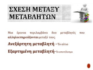 Μια έρευνα περιλαμβάνει δυο μεταβλητές που
αλληλοεπηρεάζονταιμεταξύ τους.
Ανεξάρτητη μεταβλητή –Το αίτιο
Εξαρτημένη μεταβλητή-Το αποτέλεσμα
 