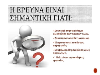 ✓Συντελεί στηνκαλύτερη
αξιοποίησητωνπρώτων υλών.
✓Αναπτύσσει συνθετικάυλικά.
✓Ελαχιστοποιεί τοκόστος
παραγωγής.
✓Συμβάλλει στη σχεδίασηνέων
προϊόντων.
✓ Βελτιώνειτιςσυνθήκες
εργασίας.
 