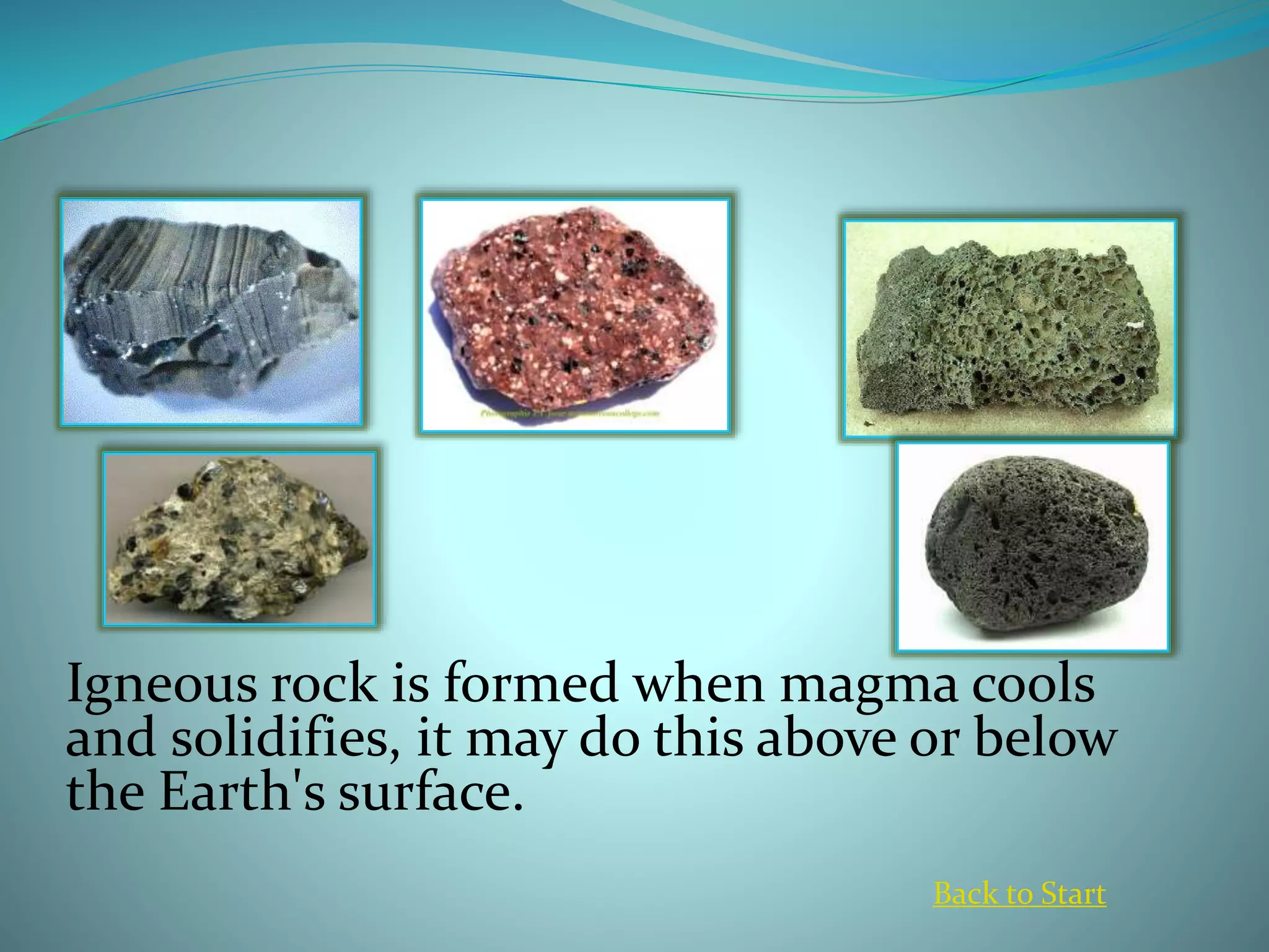 Igneous rock is formed when magma cools
and solidifies, it may do this above or below
the Earth's surface.
Back to Start
 