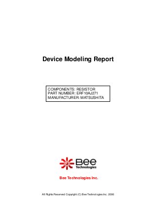Device Modeling Report



     COMPONENTS: RESISTOR
     PART NUMBER: ERF10AJ271
     MANUFACTURER: MATSUSHITA




              Bee Technologies Inc.



All Rights Reserved Copyright (C) Bee Technologies Inc. 2006
 