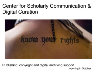 Center for Scholarly Communication &
Digital Curation




Publishing, copyright and digital archiving support
                                               opening in October
 