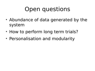 Open questions
• Abundance of data generated by the
system
• How to perform long term trials?
• Personalisation and modularity
 