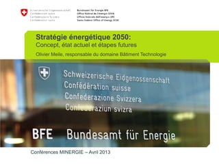 Conférences MINERGIE – Avril 2013
Stratégie énergétique 2050:
Concept, état actuel et étapes futures
Olivier Meile, responsable du domaine Bâtiment Technologie
 