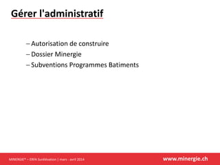 MINERGIE® – ERFA Surélévation | mars - avril 2014 www.minergie.ch
Gérer l'administratif
 Autorisation de construire
 Dossier Minergie
 Subventions Programmes Batiments
 