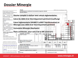 MINERGIE® – ERFA Surélévation | mars - avril 2014 www.minergie.ch
Dossier Minergie
Dossier complet à réaliser avec calculs réglementaires
Calcul du débit d'air thermiquement pertinent (Lueftung)
Calcul réglementaire SIA380/1 (v2007 Transformation) et
Minergie avec débit d'air thermiquement pertinent
Formulaire Minergie (Nachweis)
Plans architectes, pour calcul de la SRE (1514 m2)
 