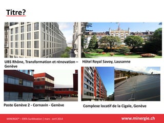 MINERGIE® – ERFA Surélévation | mars - avril 2014 www.minergie.ch
UBS Rhône, Transformation et rénovation –
Genève
Hôtel Royal Savoy, Lausanne
Poste Genève 2 - Cornavin - Genève Complexe locatif de la Cigale, Genève
Titre?
 