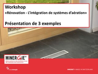 MINERGIE® – Workshop 2015 – Aération et rénovation www.minergie.ch
Workshop
«Rénovation - L’intégration de systèmes d’aération»
Présentation de 3 exemples
 