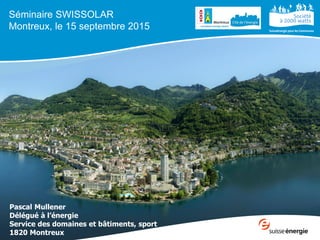 Séminaire SWISSOLAR
Montreux, le 15 septembre 2015
Pascal Mullener
Délégué à l’énergie
Service des domaines et bâtiments, sport
1820 Montreux
 
