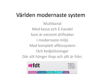 Världen modernaste system
               Multikanal
        Med kassa och E-handel
       Som är extremt driftsäker
           I modernaste miljö
      Med komplett affärssystem
           Och Kedjelösningar
  Där allt hänger ihop och allt är från:
 