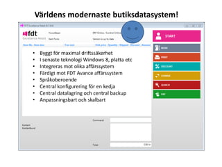 Världens modernaste butiksdatasystem!



•   Byggt för maximal driftssäkerhet
•   I senaste teknologi Windows 8, platta etc
•   Integreras mot olika affärssystem
•   Färdigt mot FDT Avance affärssystem
•   Språkoberoende
•   Central konfigurering för en kedja
•   Central datalagring och central backup
•   Anpassningsbart och skalbart
 