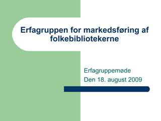 Erfagruppen for markedsføring af folkebibliotekerne Erfagruppemøde Den 18. august 2009 