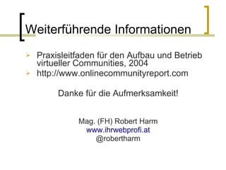 Weiterführende Informationen Praxisleitfaden für den Aufbau und Betrieb virtueller Communities, 2004 http://www.onlinecommunityreport.com Danke für die Aufmerksamkeit! Mag. (FH) Robert Harm www.ihrwebprofi.at @robertharm 