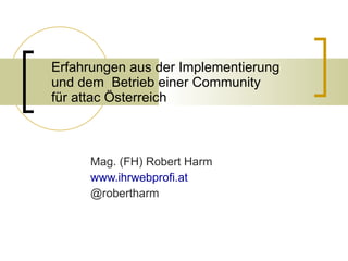 Erfahrungen aus der Implementierung  und dem  Betrieb einer Community  für attac Österreich Mag. (FH) Robert Harm www.ihrwebprofi.at @robertharm 