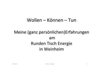 Wollen	
  –	
  Können	
  –	
  Tun	
  
                               	
  
   Meine	
  (ganz	
  persönlichen)Erfahrungen	
  
                            	
  am	
  	
  
              Runden	
  Tisch	
  Energie	
  
                     in	
  Weinheim	
  
                                      	
  
15.03.13	
                  Helmut	
  Langen	
         1	
  
 