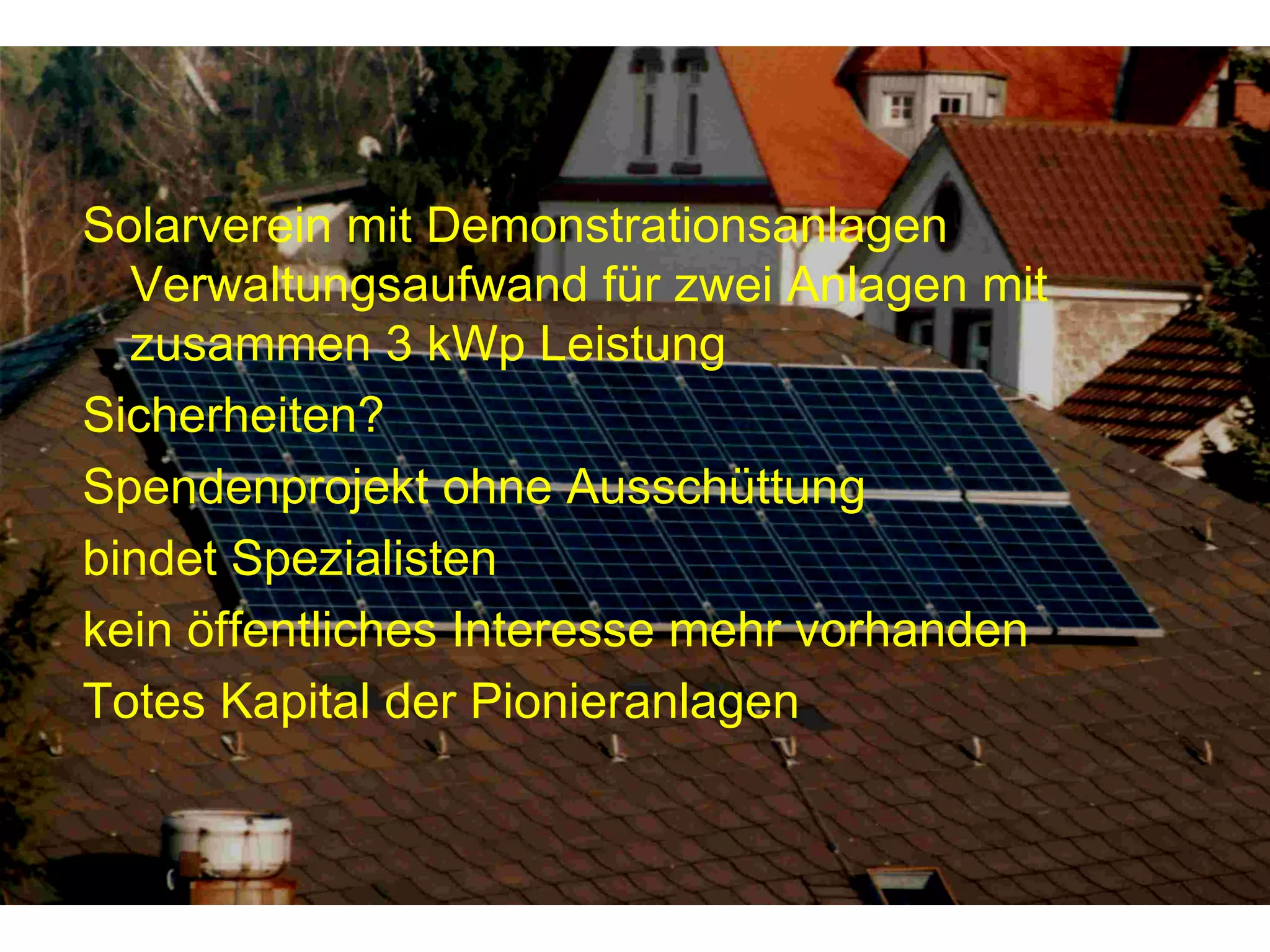 Solarverein mit Demonstrationsanlagen Verwaltungsaufwand für zwei Anlagen mit zusammen 3 kWp Leistung Sicherheiten? Spendenprojekt ohne Ausschüttung bindet Spezialisten kein öffentliches Interesse mehr vorhanden Totes Kapital der Pionieranlagen 