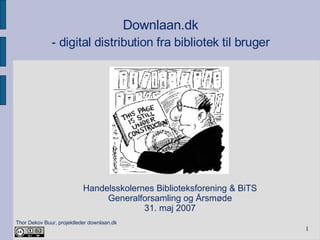Handelsskolernes Biblioteksforening & BiTS Generalforsamling og Årsmøde 31. maj 2007 Downlaan.dk - digital distribution fra bibliotek til bruger 
