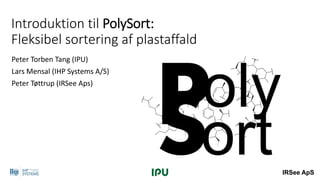 IRSee ApSIRSee ApS
Introduktion til PolySort:
Fleksibel sortering af plastaffald
Peter Torben Tang (IPU)
Lars Mensal (IHP Systems A/S)
Peter Tøttrup (IRSee Aps)
 